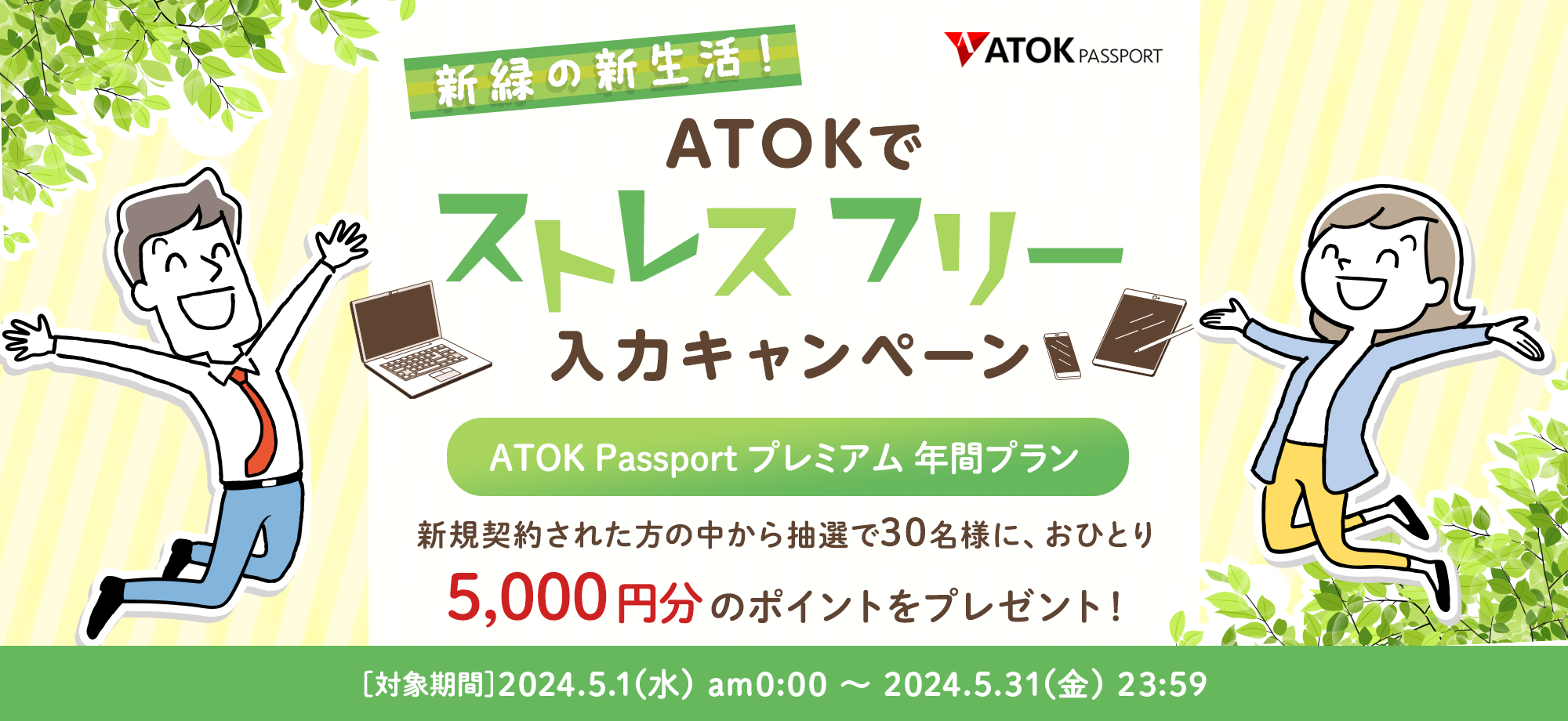 「ATOK Passport 新緑の新生活・ATOKでストレスフリー入力キャンペーン」【対象期間】2024年5月1日（水）am00:00～2024年5月31日（金）23:59