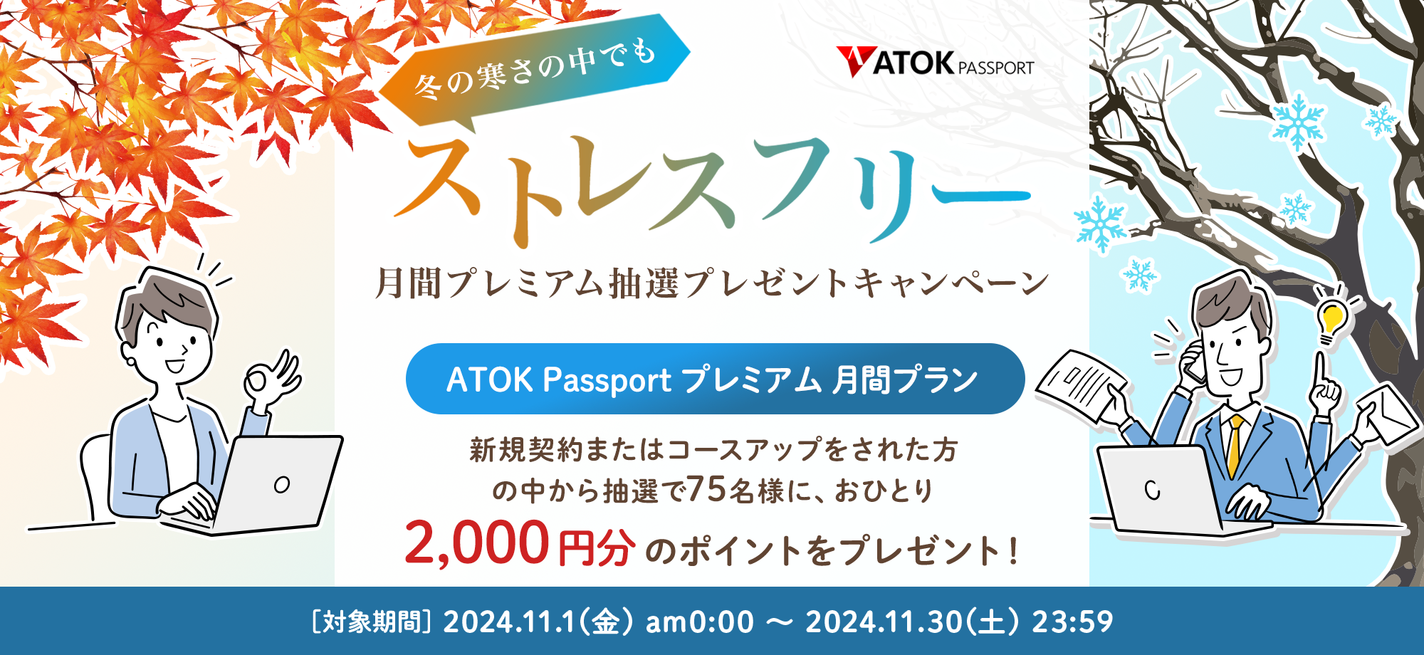 「ATOK Passport  冬の寒さの中でもストレスフリー！月間プレミアム抽選プレゼントキャンペーン」2024年11月1日（金）am00:00～2024年11月30日（土）23:59