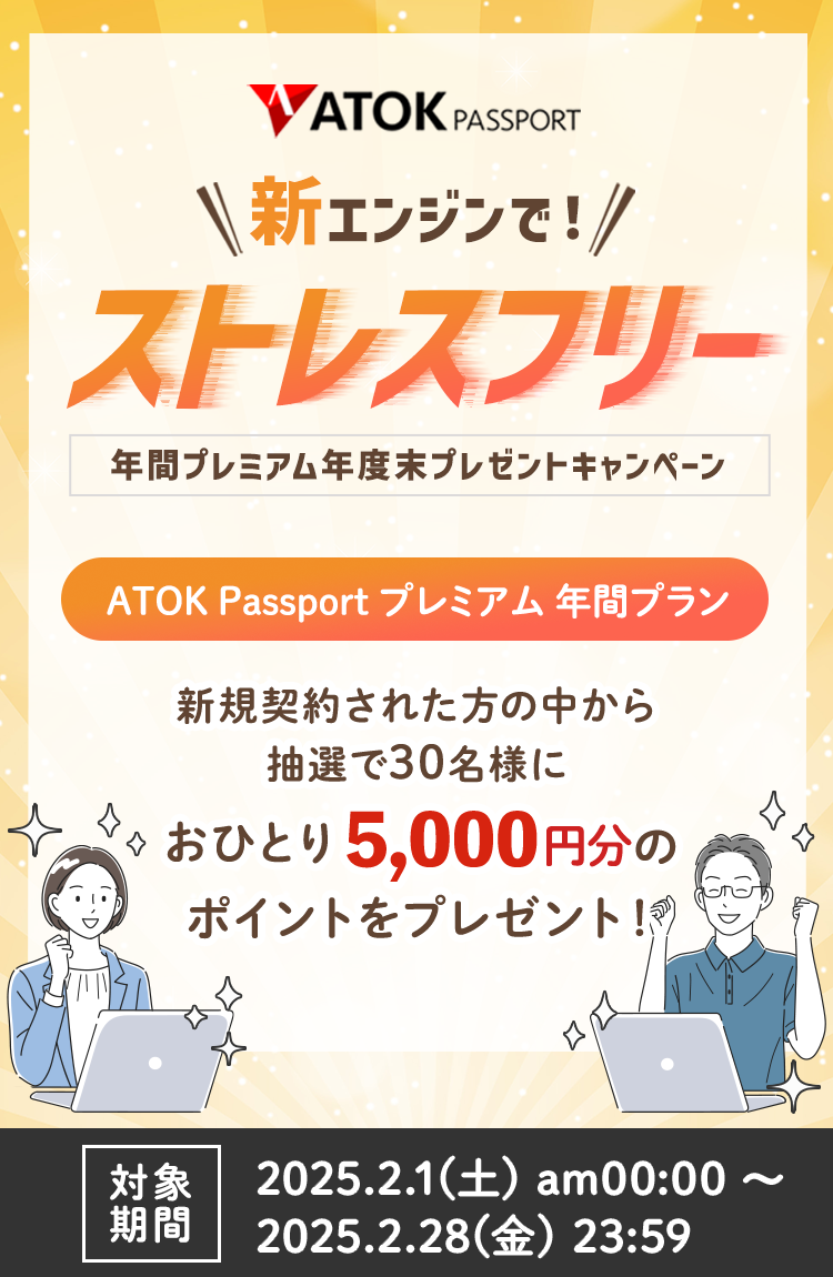 「ATOK Passport  新エンジンでストレスフリー！年間プレミアム年度末プレゼントキャンペーン」2025年2月1日（土）am10:00～2025年2月28日（金）23:59