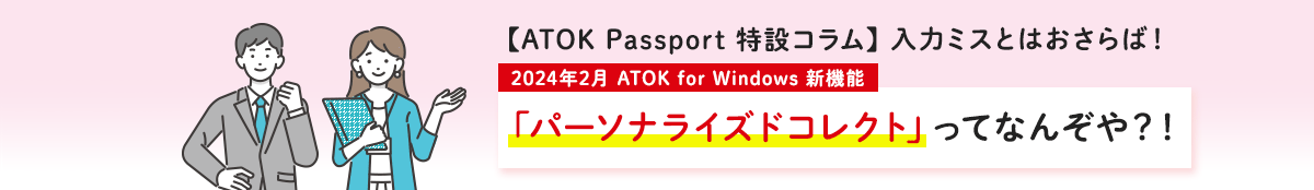 【ATOK Passport 特設コラム】入力ミスとはおさらば！2024年2月 ATOK for Windows 新機能 「パーソナライズドコレクト」ってなんぞや？！