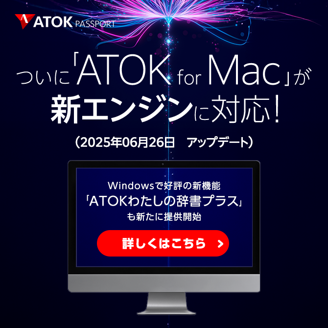 「ATOK for Mac」がついに新エンジンに対応!~ Windowsで好評の新機能「ATOKわたしの辞書プラス」も、新たにMacで提供開始 ~